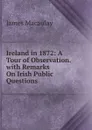 Ireland in 1872: A Tour of Observation. with Remarks On Irish Public Questions - James Macaulay