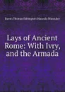 Lays of Ancient Rome: With Ivry, and the Armada - Baron Thomas Babington Macaula Macaulay
