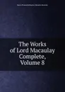 The Works of Lord Macaulay Complete, Volume 8 - Baron Thomas Babington Macaula Macaulay