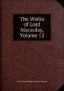 The Works of Lord Macaulay, Volume 12 - Baron Thomas Babington Macaula Macaulay