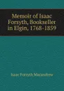 Memoir of Isaac Forsyth, Bookseller in Elgin, 1768-1859 - Isaac Forsyth MacAndrew