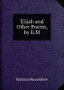 Elijah and Other Poems, by B.M. - Barbara Macandrew