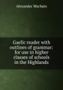 Gaelic reader with outlines of grammar: for use in higher classes of schools in the Highlands - Alex. Macbain