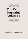 The Celtic Magazine, Volume 6 - Alexander Mackenzie