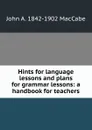 Hints for language lessons and plans for grammar lessons: a handbook for teachers - John A. 1842-1902 MacCabe