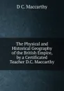 The Physical and Historical Geography of the British Empire, by a Certificated Teacher D.C. Maccarthy. - D C. Maccarthy