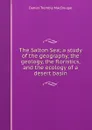The Salton Sea; a study of the geography, the geology, the floristics, and the ecology of a desert basin - Daniel Trembly MacDougal