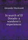 In search of El Dorado: a wanderer.s experiences - Alexander MacDonald