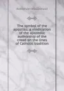 The symbol of the apostles; a vindication of the apostolic authorship of the creed on the lines of Catholic tradition - Alexander MacDonald