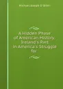 A Hidden Phase of American History: Ireland.s Part in America.s Struggle for . - Michael Joseph O. 'Brien
