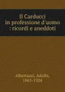 Il Carducci in professione d.uomo : ricordi e aneddoti - Adolfo Albertazzi