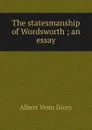 The statesmanship of Wordsworth ; an essay - Dicey Albert Venn