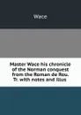 Master Wace his chronicle of the Norman conquest from the Roman de Rou. Tr. with notes and illus . - Wace