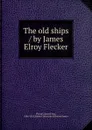 The old ships / by James Elroy Flecker - James Elroy Flecker