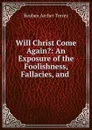 Will Christ Come Again.: An Exposure of the Foolishness, Fallacies, and . - R.A. Torrey