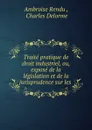 Traite pratique de droit industriel, ou, expose de la legislation et de la jurisprudence sur les . - Ambroise Rendu