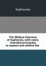 The OEdipus Coloneus of Sophocles, with notes, intended principally to explain and defend the . - Софокл