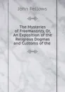 The Mysteries of Freemasonry, Or, An Exposition of the Religious Dogmas and Customs of the . - John Fellows