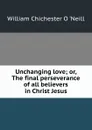 Unchanging love; or, The final perseverance of all believers in Christ Jesus - William Chichester O. 'Neill