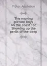 The moving picture boys on the coast : or, Showing up the perils of the deep - Appleton Victor