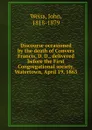 Discourse occasioned by the death of Convers Francis, D. D., delivered before the First Congregational society, Watertown, April 19, 1863 - John Weiss