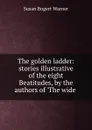 The golden ladder: stories illustrative of the eight Beatitudes, by the authors of .The wide . - Susan Bogert Warner