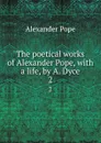 The poetical works of Alexander Pope, with a life, by A. Dyce. 2 - Pope Alexander