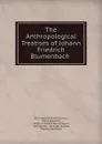 The Anthropological Treatises of Johann Friedrich Blumenbach . - Karl Friedrich Heinrich Marx
