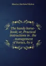 The handy horse-book; or, Practical instructions in . the . management of horses, by a . - Maurice Hartland Mahon