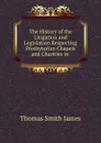 The History of the Litigation and Legislation Respecting Presbyterian Chapels and Charities in . - Thomas Smith James