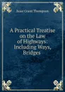 A Practical Treatise on the Law of Highways: Including Ways, Bridges - Isaac Grant Thompson