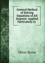 General Method of Solving Equations of All Degrees: Applied Particularly to . - Oliver Byrne