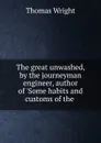 The great unwashed, by the journeyman engineer, author of .Some habits and customs of the . - Thomas Wright