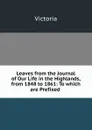 Leaves from the Journal of Our Life in the Highlands, from 1848 to 1861: To which are Prefixed . - Victoria