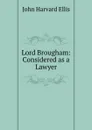 Lord Brougham: Considered as a Lawyer - John Harvard Ellis