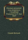 Discours prononce a sa reception a l.Academie Francaise le 27 mai 1869 - Claude Bernard