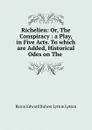 Richelieu: Or, The Conspiracy: a Play, in Five Acts. To which are Added, Historical Odes on The - Edward Bulwer Lytton