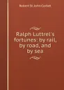 Ralph Luttrel's fortunes: by rail, by road, and by sea - Robert St. John Corbet