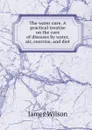 The water cure. A practical treatise on the cure of diseases by water, air, exercise, and diet - James Wilson