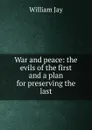 War and peace: the evils of the first and a plan for preserving the last - William Jay