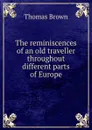 The reminiscences of an old traveller throughout different parts of Europe. - Thomas Brown
