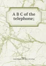 A B C of the telephone; - James Edward Homans