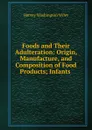 Foods and Their Adulteration: Origin, Manufacture, and Composition of Food Products; Infants . - Harvey Washington Wiley