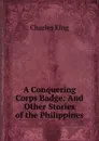A Conquering Corps Badge: And Other Stories of the Philippines - Charles King