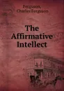 The Affirmative Intellect - Charles Ferguson Ferguson