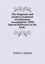 The Diagnosis and modern treatment of pulmonary consumption: With Special Reference to the Early . - Arthur Latham