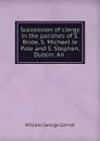 Succession of clergy in the parishes of S. Bride, S. Michael le Pole and S. Stephen, Dublin: An - William George Carroll