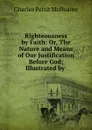 Righteousness by Faith: Or, The Nature and Means of Our Justification Before God; Illustrated by . - Charles Pettit McIlvaine