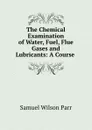 The Chemical Examination of Water, Fuel, Flue Gases and Lubricants: A Course . - Samuel Wilson Parr