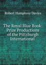 The Royal Blue Book: Prize Productions of the Pittsburgh International . - Robert Humphrey Davies